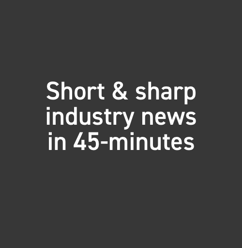 Short & sharp industry news in 45-minutes
