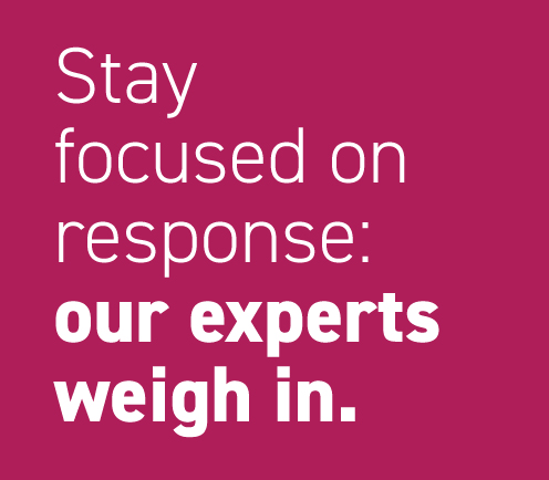 Stay focused on response: our experts weigh in.